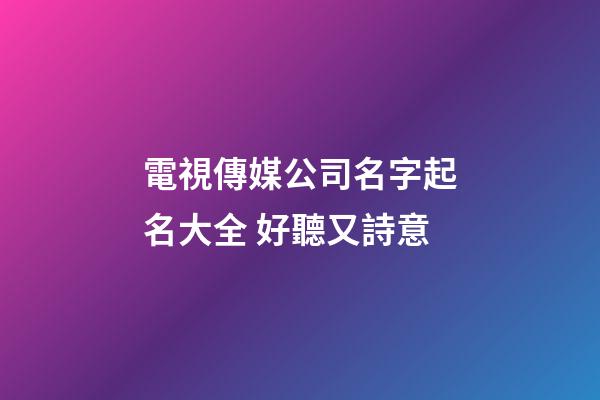 電視傳媒公司名字起名大全 好聽又詩意-第1張-公司起名-玄機(jī)派